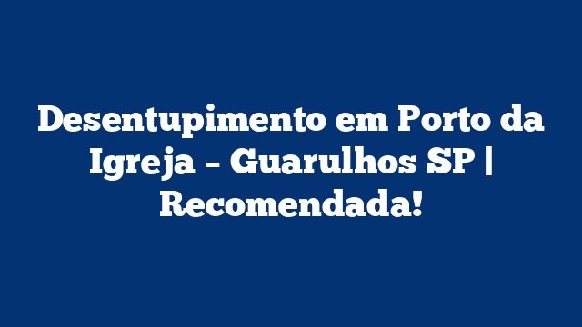 Desentupimento em Porto da Igreja – Guarulhos SP | Recomendada!