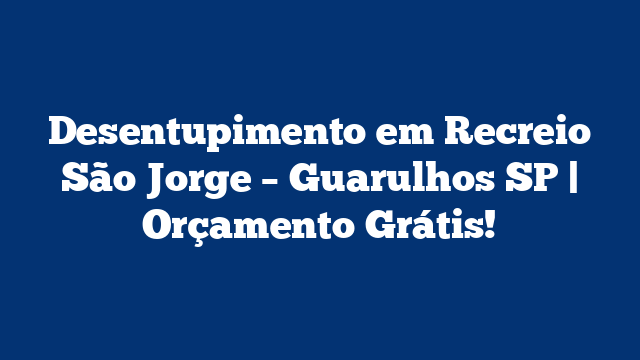 Desentupimento em Recreio São Jorge – Guarulhos SP | Orçamento Grátis!