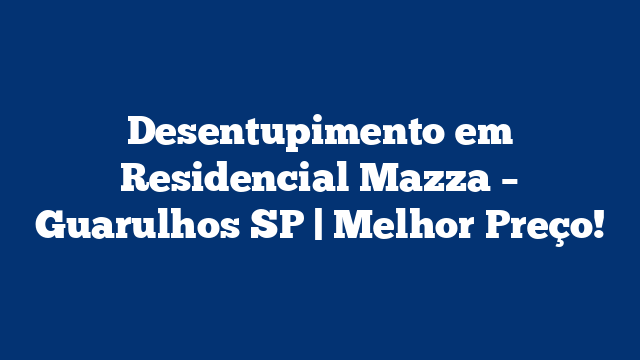 Desentupimento em Residencial Mazza – Guarulhos SP | Melhor Preço!