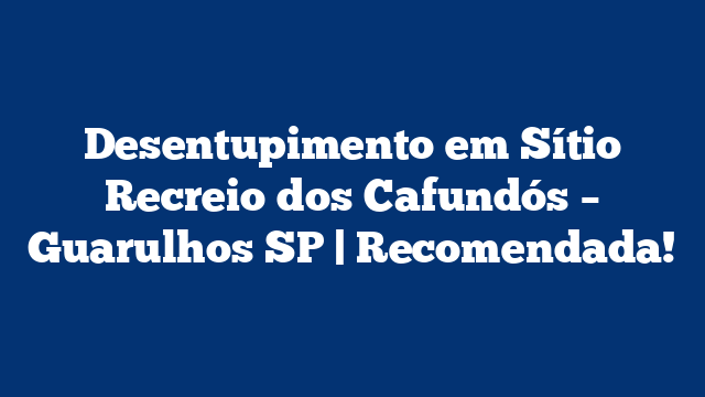 Desentupimento em Sítio Recreio dos Cafundós – Guarulhos SP | Recomendada!