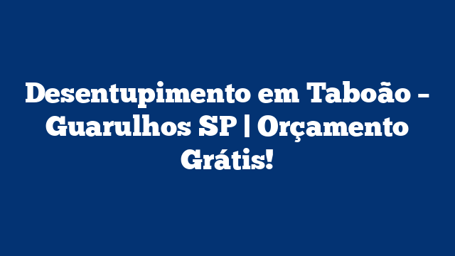 Desentupimento em Taboão – Guarulhos SP | Orçamento Grátis!