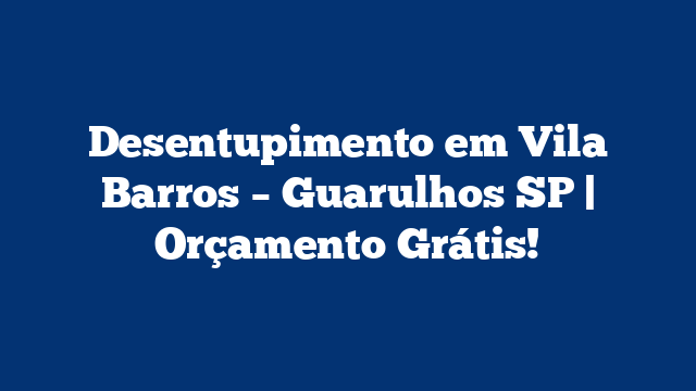 Desentupimento em Vila Barros – Guarulhos SP | Orçamento Grátis!