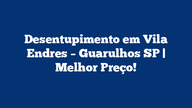 Desentupimento em Vila Endres – Guarulhos SP | Melhor Preço!