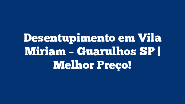 Desentupimento em Vila Miriam – Guarulhos SP | Melhor Preço!