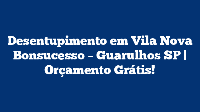 Desentupimento em Vila Nova Bonsucesso – Guarulhos SP | Orçamento Grátis!