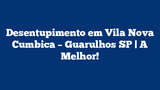 Desentupimento em Vila Nova Cumbica – Guarulhos SP | A Melhor!