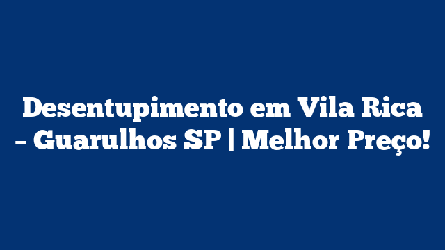 Desentupimento em Vila Rica – Guarulhos SP | Melhor Preço!