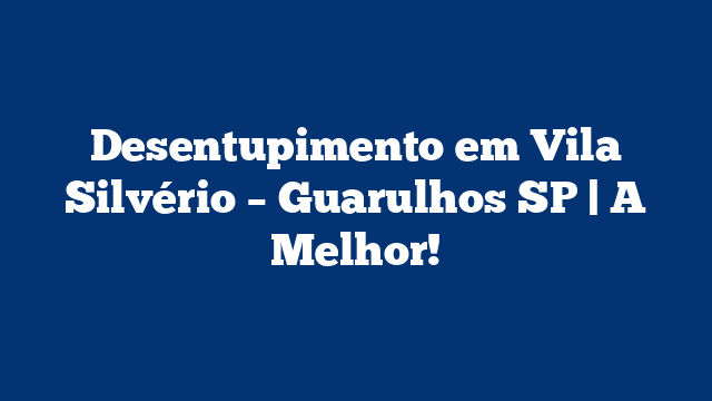 Desentupimento em Vila Silvério – Guarulhos SP | A Melhor!