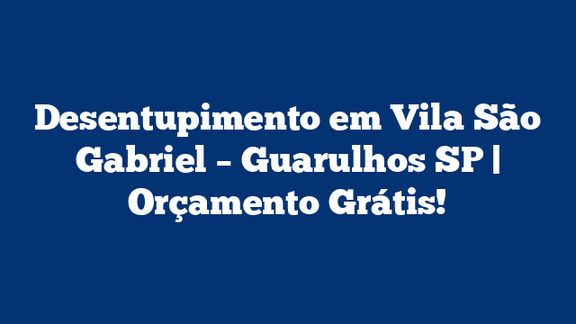 Desentupimento em Vila São Gabriel – Guarulhos SP | Orçamento Grátis!
