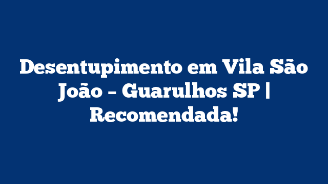 Desentupimento em Vila São João – Guarulhos SP | Recomendada!