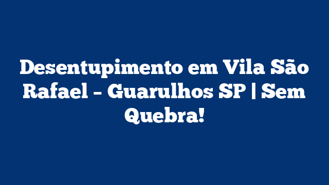 Desentupimento em Vila São Rafael – Guarulhos SP | Sem Quebra!