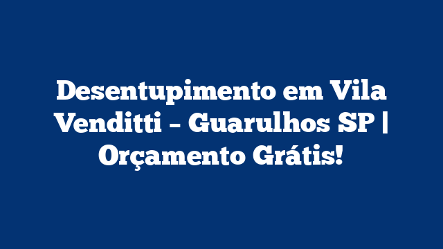 Desentupimento em Vila Venditti – Guarulhos SP | Orçamento Grátis!