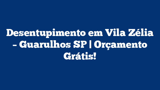 Desentupimento em Vila Zélia – Guarulhos SP | Orçamento Grátis!