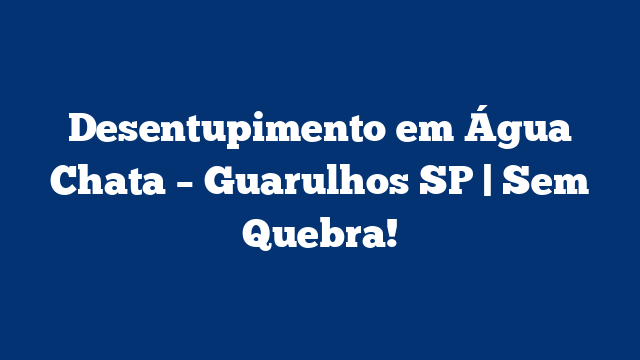 Desentupimento em Água Chata – Guarulhos SP | Sem Quebra!