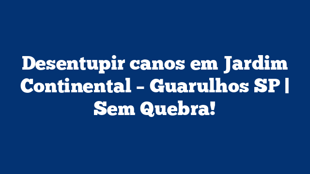 Desentupir canos em Jardim Continental – Guarulhos SP | Sem Quebra!