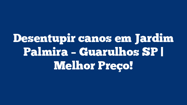 Desentupir canos em Jardim Palmira – Guarulhos SP | Melhor Preço!
