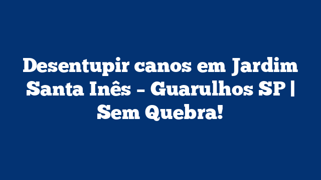 Desentupir canos em Jardim Santa Inês – Guarulhos SP | Sem Quebra!