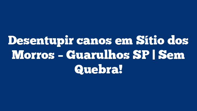 Desentupir canos em Sítio dos Morros – Guarulhos SP | Sem Quebra!