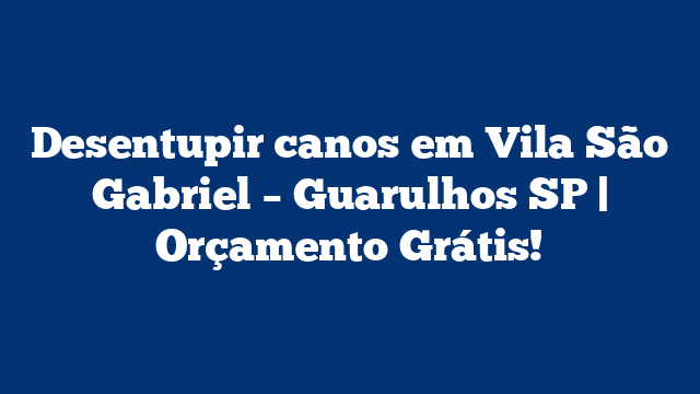 Desentupir canos em Vila São Gabriel – Guarulhos SP | Orçamento Grátis!