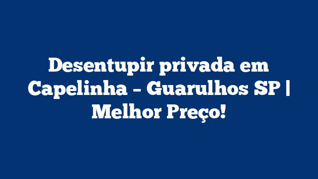 Desentupir privada em Capelinha – Guarulhos SP | Melhor Preço!