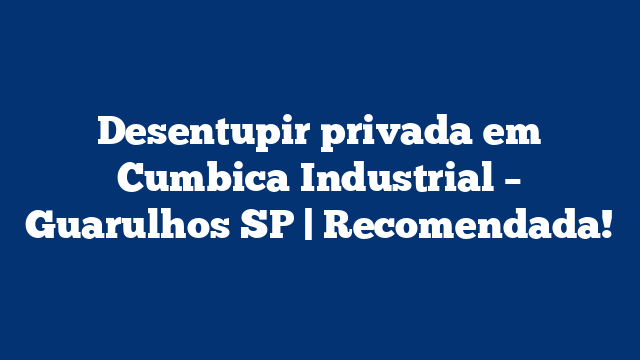 Desentupir privada em Cumbica Industrial – Guarulhos SP | Recomendada!