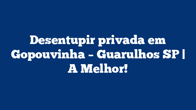 Desentupir privada em Gopouvinha – Guarulhos SP | A Melhor!