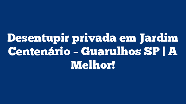 Desentupir privada em Jardim Centenário – Guarulhos SP | A Melhor!