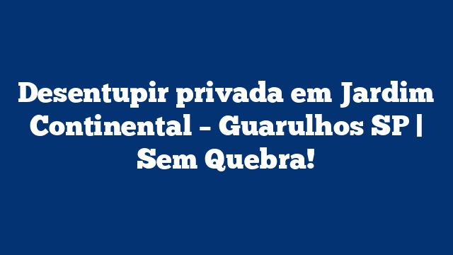 Desentupir privada em Jardim Continental – Guarulhos SP | Sem Quebra!