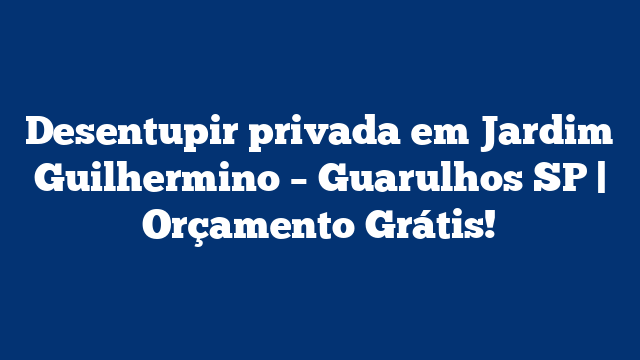 Desentupir privada em Jardim Guilhermino – Guarulhos SP | Orçamento Grátis!