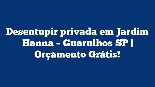 Desentupir privada em Jardim Hanna – Guarulhos SP | Orçamento Grátis!