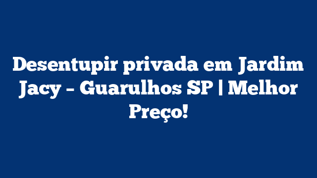 Desentupir privada em Jardim Jacy – Guarulhos SP | Melhor Preço!