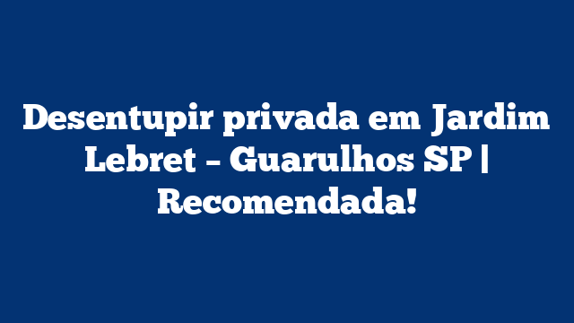 Desentupir privada em Jardim Lebret – Guarulhos SP | Recomendada!