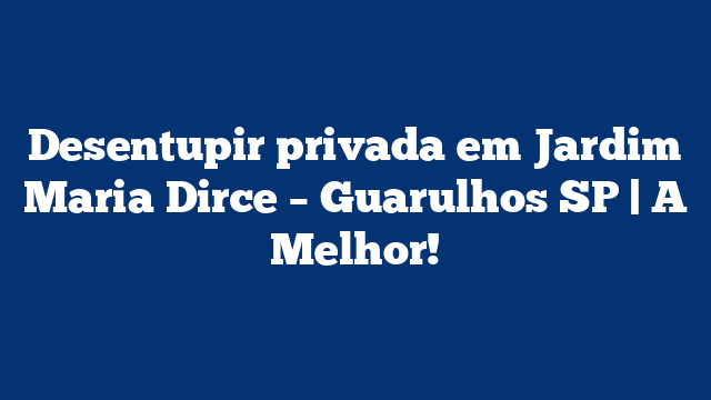Desentupir privada em Jardim Maria Dirce – Guarulhos SP | A Melhor!