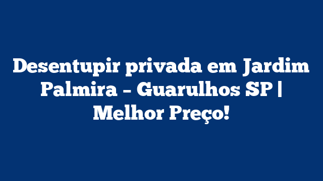Desentupir privada em Jardim Palmira – Guarulhos SP | Melhor Preço!