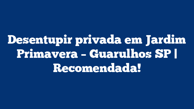 Desentupir privada em Jardim Primavera – Guarulhos SP | Recomendada!