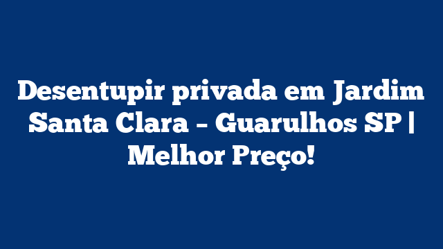 Desentupir privada em Jardim Santa Clara – Guarulhos SP | Melhor Preço!