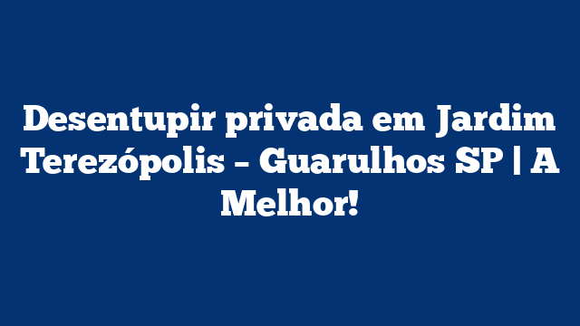 Desentupir privada em Jardim Terezópolis – Guarulhos SP | A Melhor!