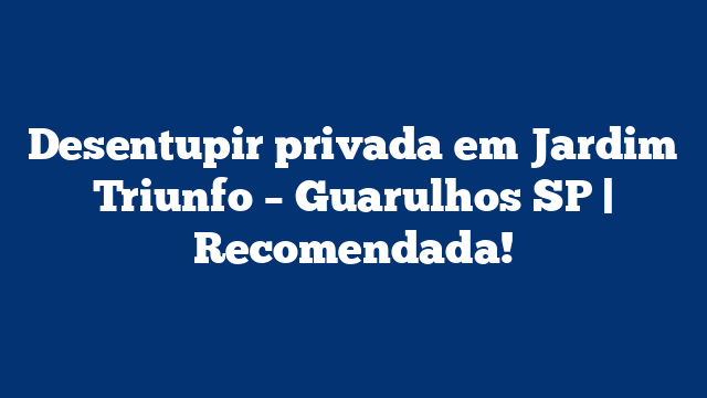Desentupir privada em Jardim Triunfo – Guarulhos SP | Recomendada!