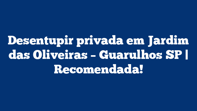Desentupir privada em Jardim das Oliveiras – Guarulhos SP | Recomendada!