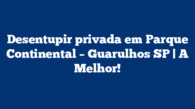Desentupir privada em Parque Continental – Guarulhos SP | A Melhor!