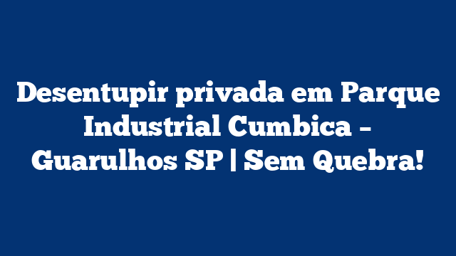 Desentupir privada em Parque Industrial Cumbica – Guarulhos SP | Sem Quebra!