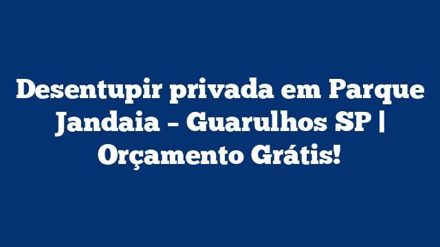 Desentupir privada em Parque Jandaia – Guarulhos SP | Orçamento Grátis!