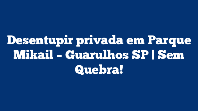 Desentupir privada em Parque Mikail – Guarulhos SP | Sem Quebra!