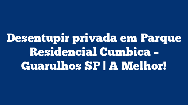 Desentupir privada em Parque Residencial Cumbica – Guarulhos SP | A Melhor!