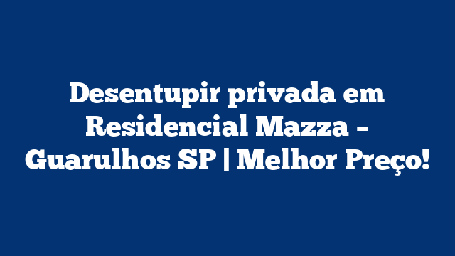 Desentupir privada em Residencial Mazza – Guarulhos SP | Melhor Preço!
