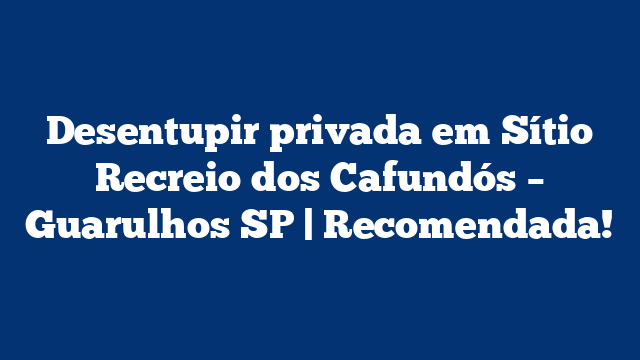 Desentupir privada em Sítio Recreio dos Cafundós – Guarulhos SP | Recomendada!