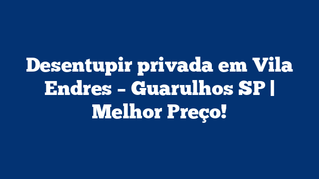 Desentupir privada em Vila Endres – Guarulhos SP | Melhor Preço!