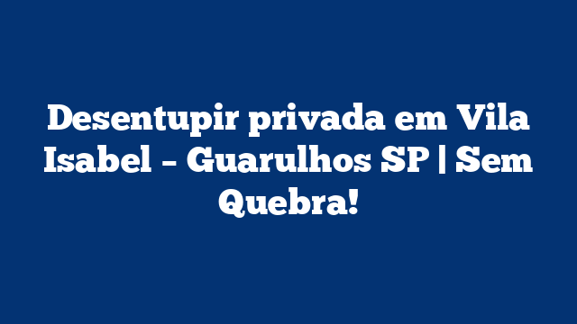 Desentupir privada em Vila Isabel – Guarulhos SP | Sem Quebra!