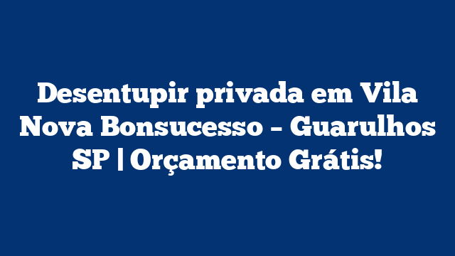 Desentupir privada em Vila Nova Bonsucesso – Guarulhos SP | Orçamento Grátis!