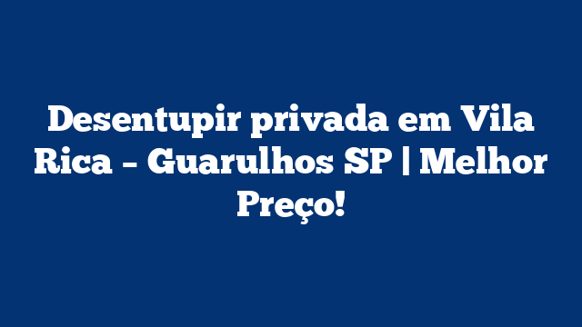 Desentupir privada em Vila Rica – Guarulhos SP | Melhor Preço!